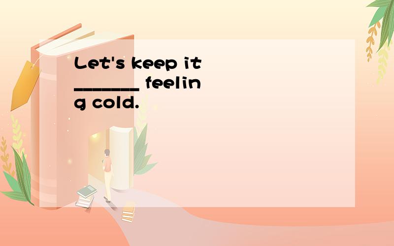 Let's keep it _______ feeling cold.