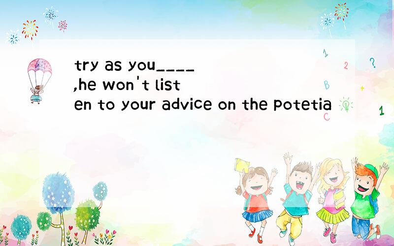 try as you____,he won't listen to your advice on the potetia