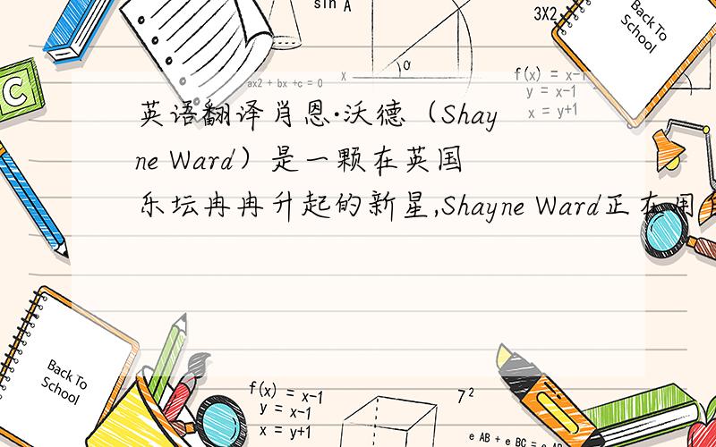 英语翻译肖恩·沃德（Shayne Ward）是一颗在英国乐坛冉冉升起的新星,Shayne Ward正在用自己俊朗的外表和