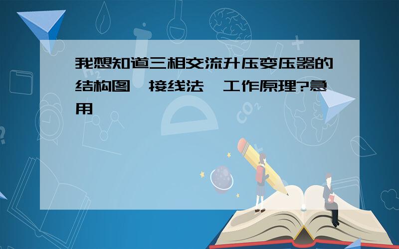 我想知道三相交流升压变压器的结构图,接线法,工作原理?急用…