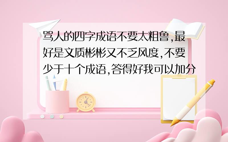 骂人的四字成语不要太粗鲁,最好是文质彬彬又不乏风度,不要少于十个成语,答得好我可以加分