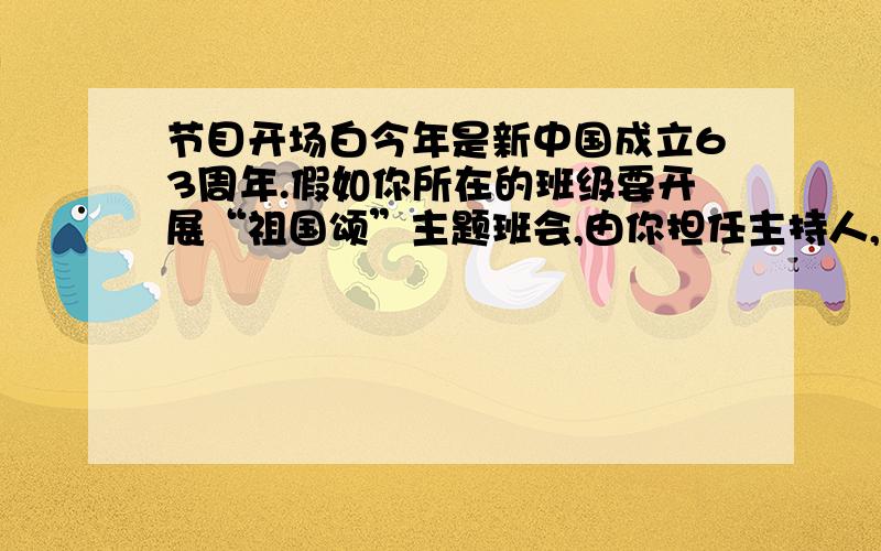 节目开场白今年是新中国成立63周年.假如你所在的班级要开展“祖国颂”主题班会,由你担任主持人,那就请你写出开场白,并根据