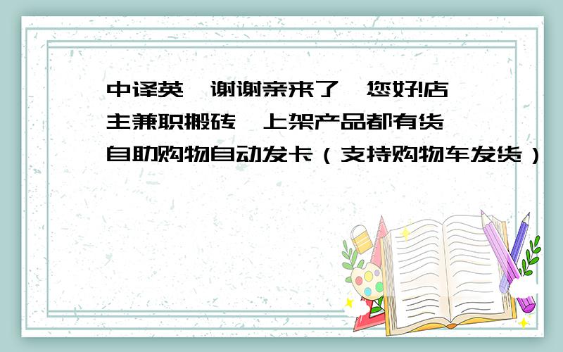 中译英,谢谢亲来了,您好!店主兼职搬砖,上架产品都有货,自助购物自动发卡（支持购物车发货）,勿须问在不在线,您能收到这个