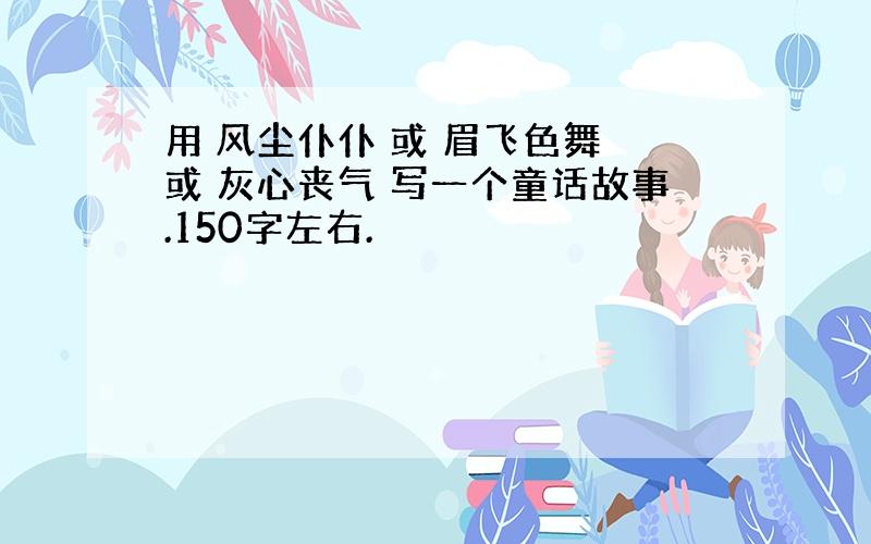 用 风尘仆仆 或 眉飞色舞 或 灰心丧气 写一个童话故事.150字左右.