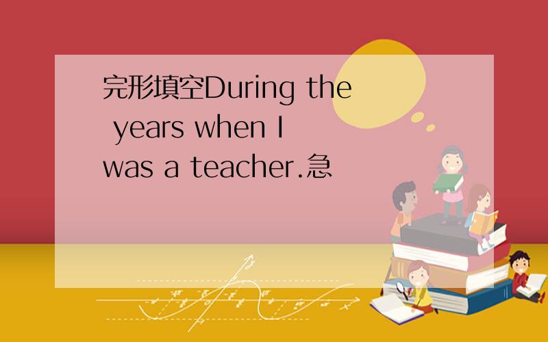 完形填空During the years when I was a teacher.急