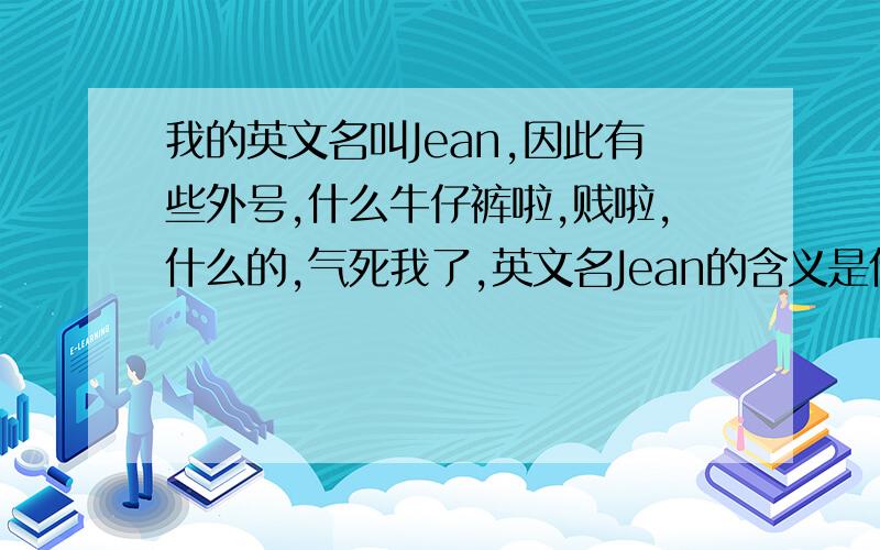 我的英文名叫Jean,因此有些外号,什么牛仔裤啦,贱啦,什么的,气死我了,英文名Jean的含义是什么?