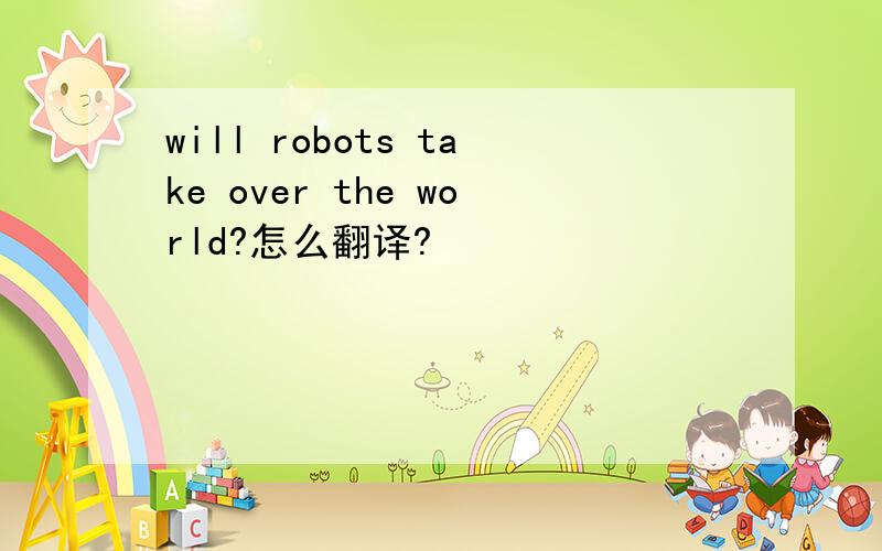 will robots take over the world?怎么翻译?