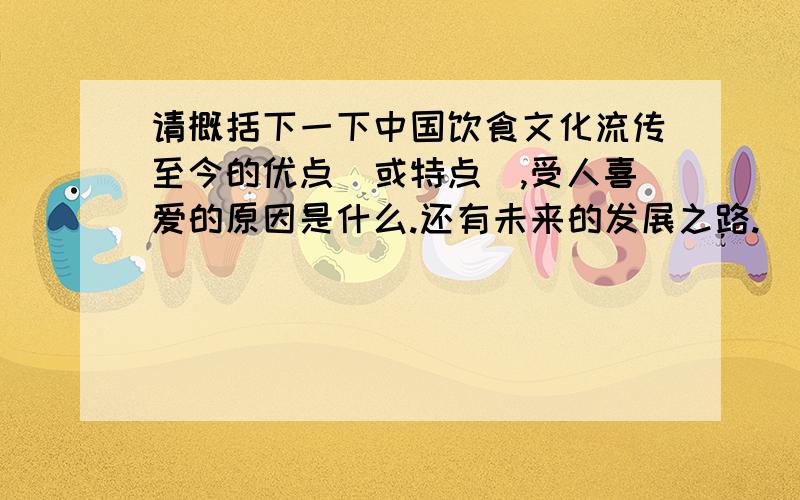 请概括下一下中国饮食文化流传至今的优点（或特点）,受人喜爱的原因是什么.还有未来的发展之路.