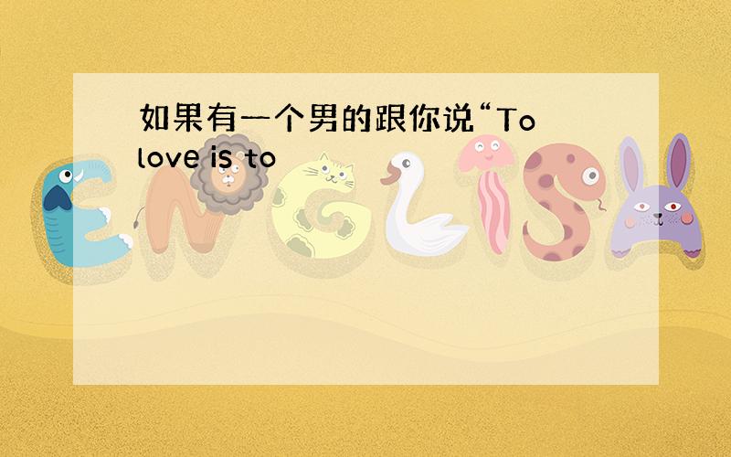 如果有一个男的跟你说“To love is to