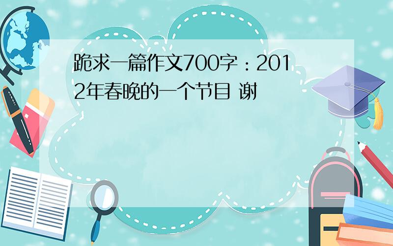 跪求一篇作文700字：2012年春晚的一个节目 谢