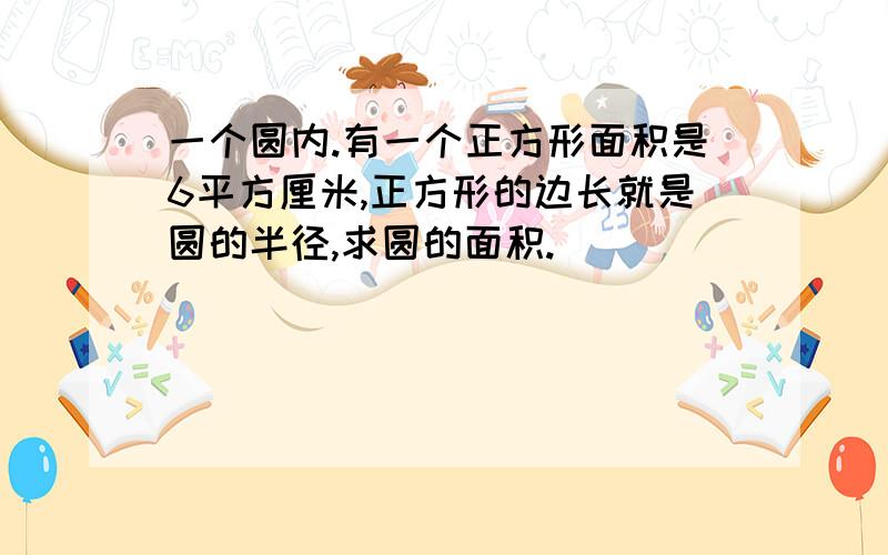 一个圆内.有一个正方形面积是6平方厘米,正方形的边长就是圆的半径,求圆的面积.