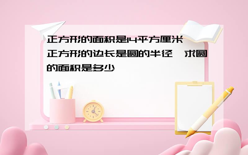 正方形的面积是14平方厘米,正方形的边长是圆的半径,求圆的面积是多少