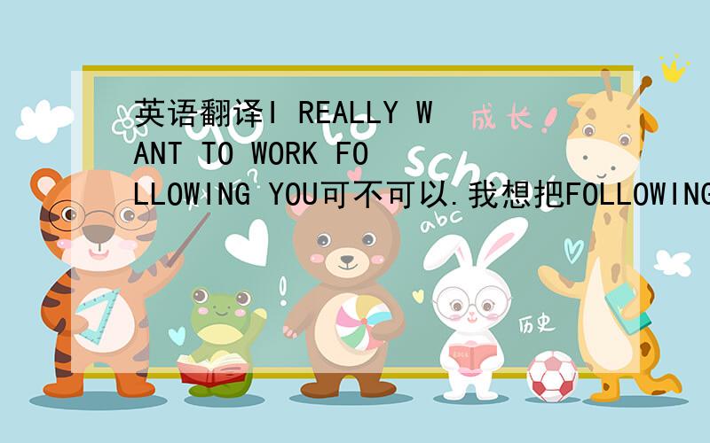 英语翻译I REALLY WANT TO WORK FOLLOWING YOU可不可以.我想把FOLLOWING作为方式