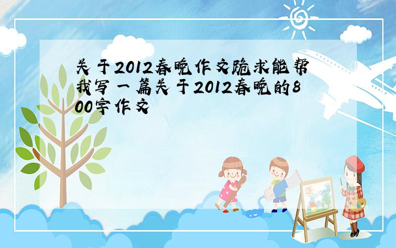 关于2012春晚作文跪求能帮我写一篇关于2012春晚的800字作文