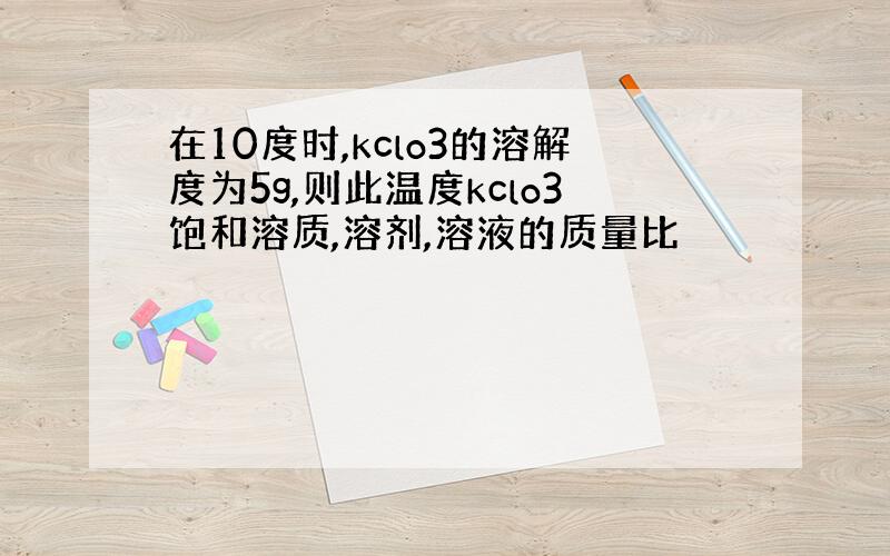 在10度时,kclo3的溶解度为5g,则此温度kclo3饱和溶质,溶剂,溶液的质量比