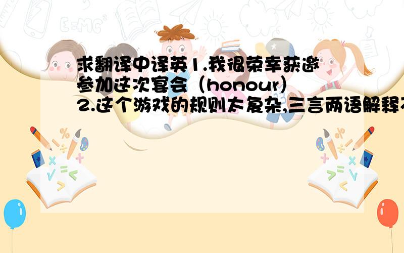 求翻译中译英1.我很荣幸获邀参加这次宴会（honour）2.这个游戏的规则太复杂,三言两语解释不清（complex）3.