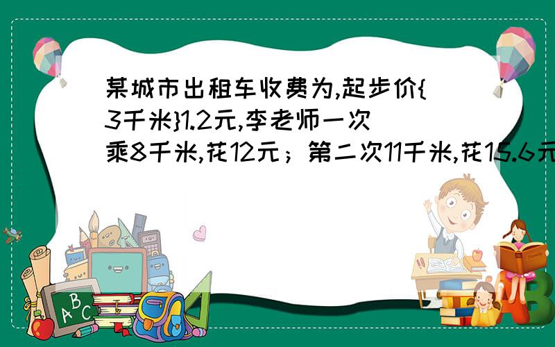 某城市出租车收费为,起步价{3千米}1.2元,李老师一次乘8千米,花12元；第二次11千米,花15.6元.