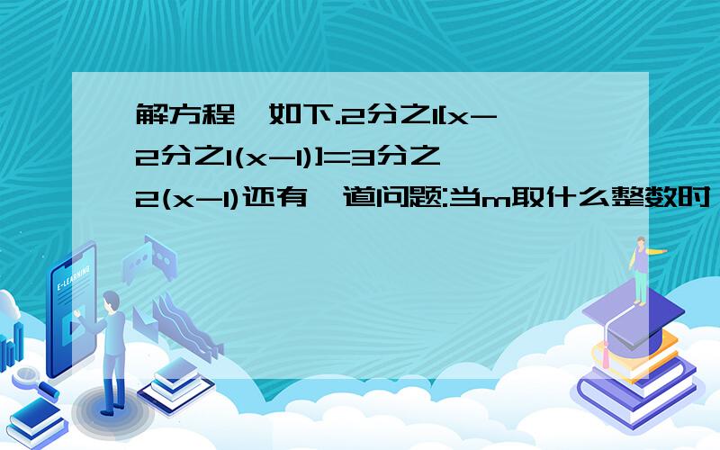 解方程,如下.2分之1[x-2分之1(x-1)]=3分之2(x-1)还有一道问题:当m取什么整数时,关于x的方程2分之1