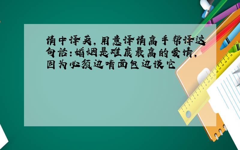 请中译英,用意译请高手帮译这句话:婚姻是难度最高的爱情,因为必须边啃面包边谈它