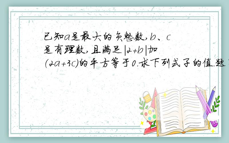 已知a是最大的负整数,b、c是有理数,且满足|2+b|加（2a+3c）的平方等于0.求下列式子的值.题目在下面