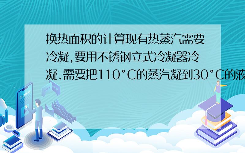 换热面积的计算现有热蒸汽需要冷凝,要用不锈钢立式冷凝器冷凝.需要把110°C的蒸汽凝到30°C的液体,冷却介质是水 流量