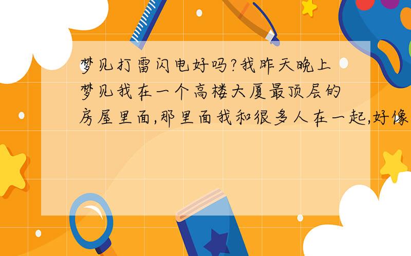 梦见打雷闪电好吗?我昨天晚上梦见我在一个高楼大厦最顶层的房屋里面,那里面我和很多人在一起,好像不是办公楼,就像自己的家一