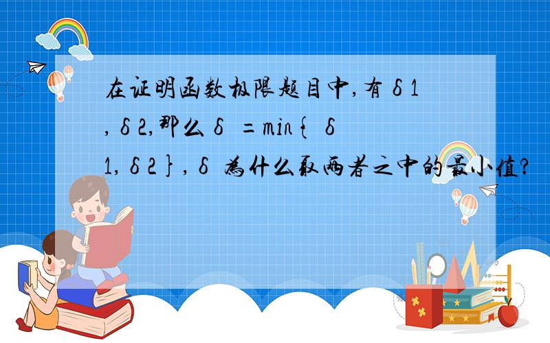 在证明函数极限题目中,有δ1,δ2,那么δ =min{δ1,δ2},δ 为什么取两者之中的最小值?