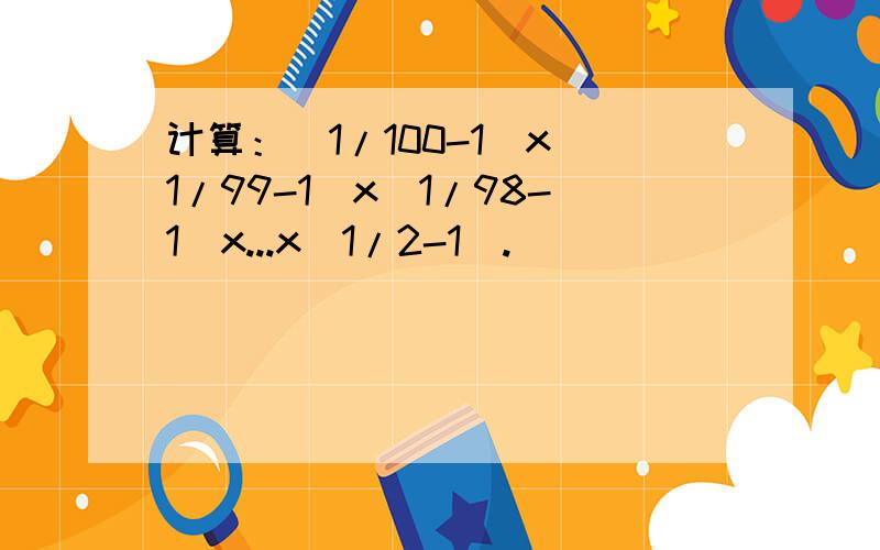 计算：（1/100-1)x(1/99-1)x(1/98-1)x...x(1/2-1).