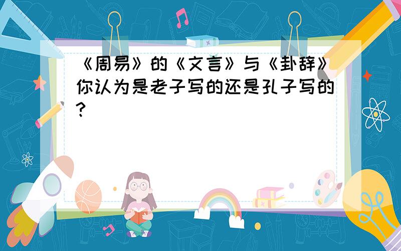 《周易》的《文言》与《卦辞》你认为是老子写的还是孔子写的?