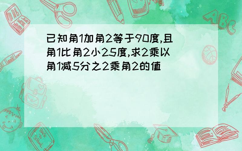 已知角1加角2等于90度,且角1比角2小25度,求2乘以角1减5分之2乘角2的值