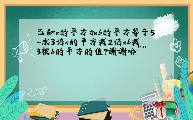 已知a的平方加b的平方等于5~求3倍a的平方减2倍ab减3被b的平方的值?谢谢哈````