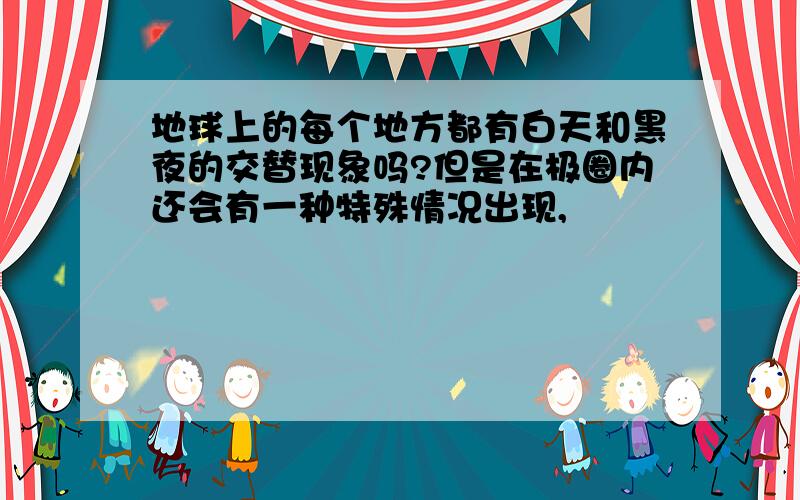 地球上的每个地方都有白天和黑夜的交替现象吗?但是在极圈内还会有一种特殊情况出现,