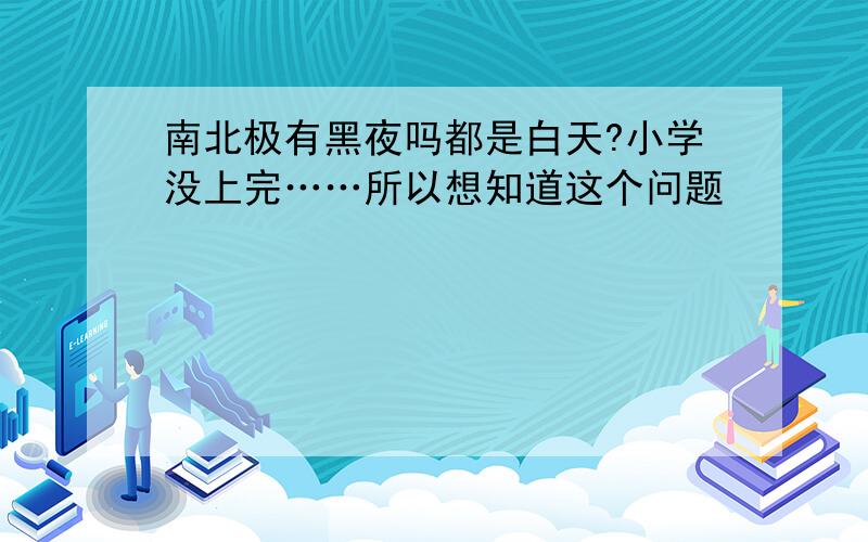 南北极有黑夜吗都是白天?小学没上完……所以想知道这个问题