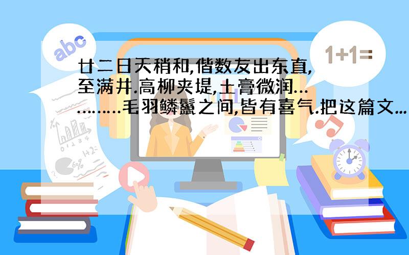 廿二日天稍和,偕数友出东直,至满井.高柳夹堤,土膏微润…………毛羽鳞鬣之间,皆有喜气.把这篇文...