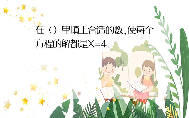 在（）里填上合适的数,使每个方程的解都是X=4.