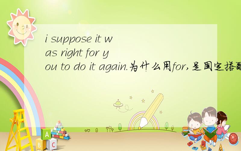 i suppose it was right for you to do it again.为什么用for,是固定搭配吗