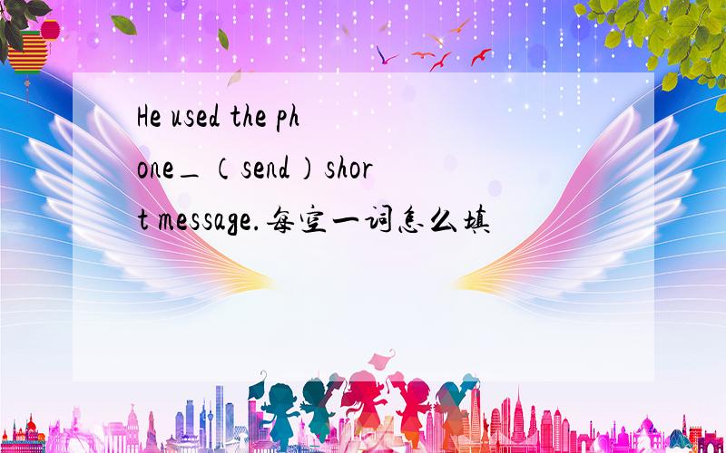 He used the phone_（send）short message.每空一词怎么填