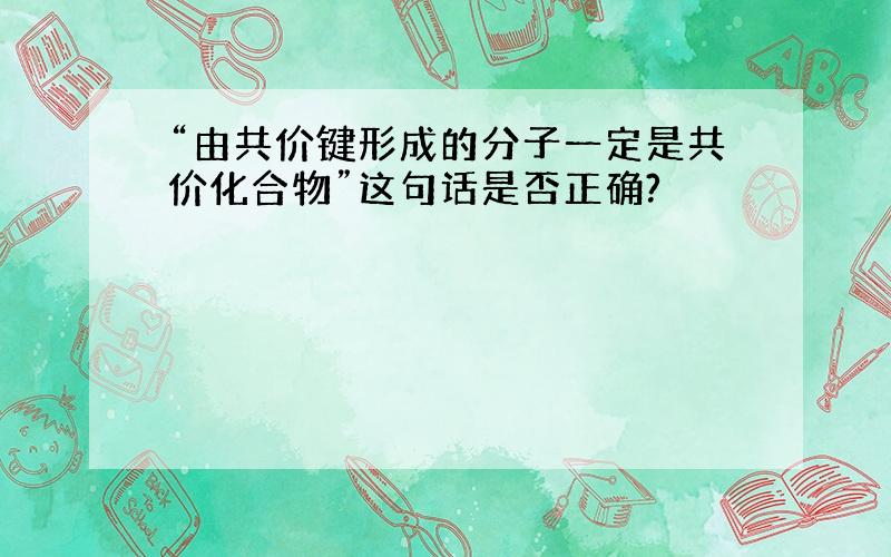 “由共价键形成的分子一定是共价化合物”这句话是否正确?