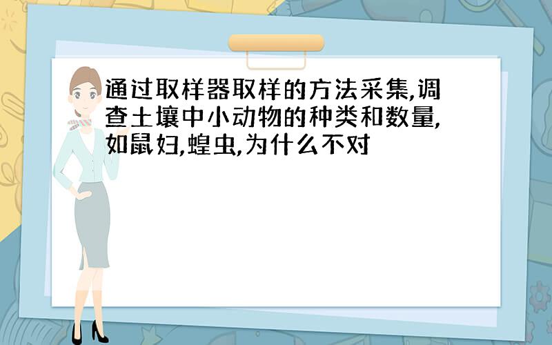 通过取样器取样的方法采集,调查土壤中小动物的种类和数量,如鼠妇,蝗虫,为什么不对