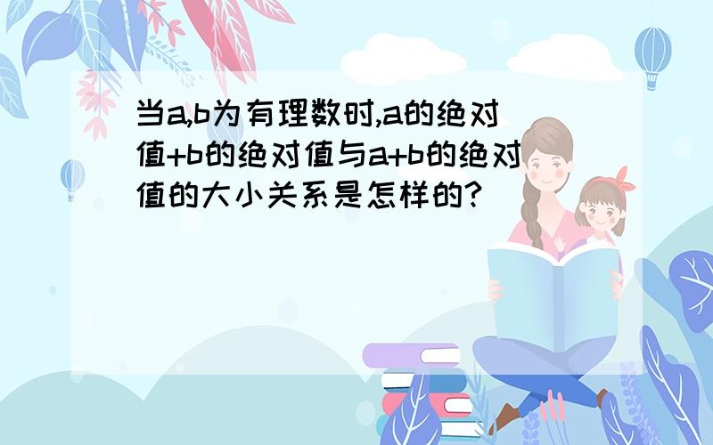 当a,b为有理数时,a的绝对值+b的绝对值与a+b的绝对值的大小关系是怎样的?