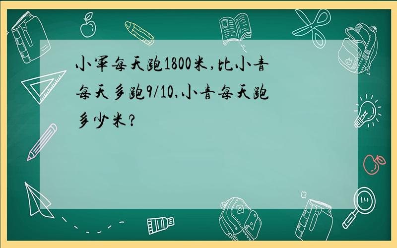 小军每天跑1800米,比小青每天多跑9/10,小青每天跑多少米?