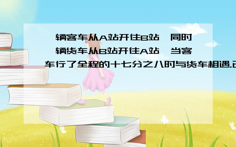 一辆客车从A站开往B站,同时一辆货车从B站开往A站,当客车行了全程的十七分之八时与货车相遇.已知客车每小时行35千米.货