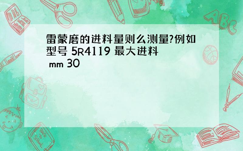 雷蒙磨的进料量则么测量?例如型号 5R4119 最大进料 mm 30