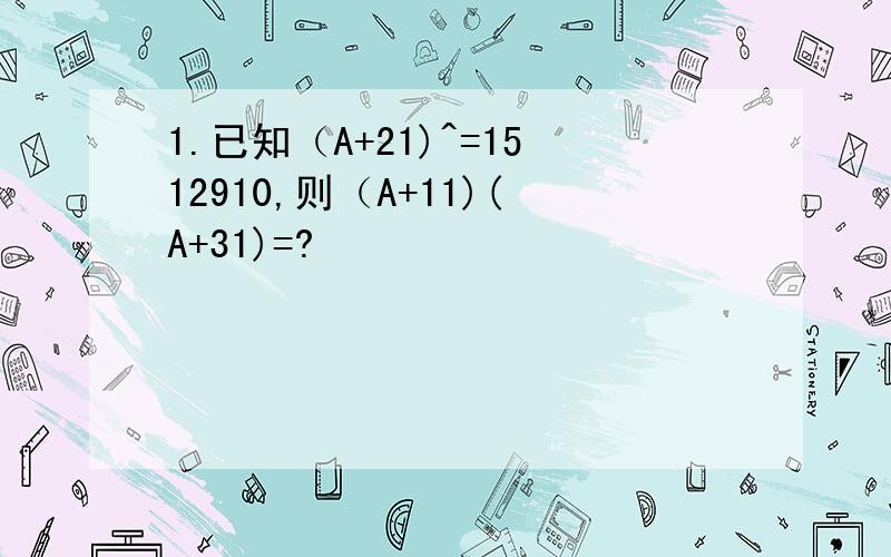 1.已知（A+21)^=1512910,则（A+11)(A+31)=?