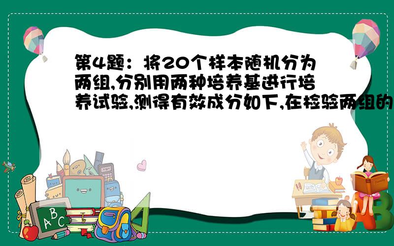 第4题：将20个样本随机分为两组,分别用两种培养基进行培养试验,测得有效成分如下,在检验两组的均值有无差别时,得到均值相