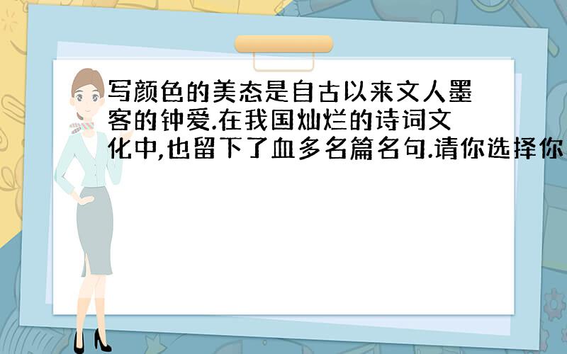 写颜色的美态是自古以来文人墨客的钟爱.在我国灿烂的诗词文化中,也留下了血多名篇名句.请你选择你印象最深刻的两句写在下面,