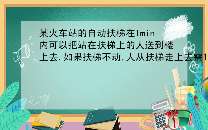 某火车站的自动扶梯在1min内可以把站在扶梯上的人送到楼上去.如果扶梯不动,人从扶梯走上去需1.5min,那么