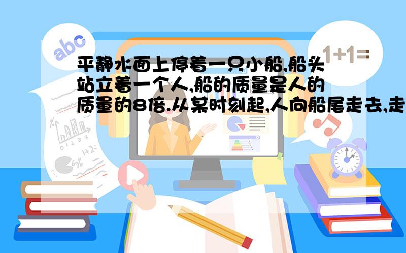 平静水面上停着一只小船,船头站立着一个人,船的质量是人的质量的8倍.从某时刻起,人向船尾走去,走到船中部时他突然停止走动