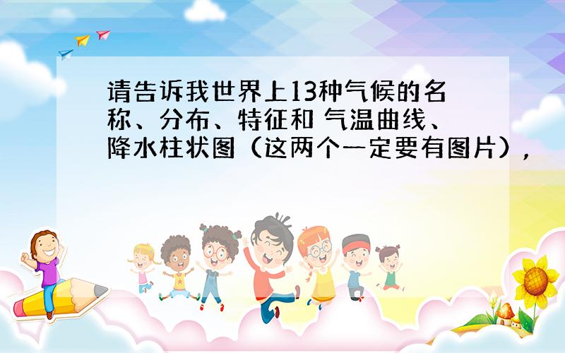 请告诉我世界上13种气候的名称、分布、特征和 气温曲线、降水柱状图（这两个一定要有图片）,