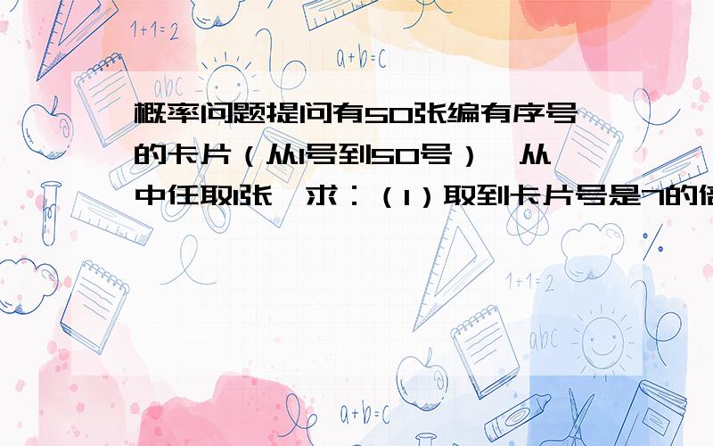 概率问题提问有50张编有序号的卡片（从1号到50号）,从中任取1张,求：（1）取到卡片号是7的倍数的情况有多少种?（2）